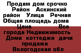 Продам дом срочно › Район ­ Аскинский район › Улица ­ Речная › Общая площадь дома ­ 69 › Цена ­ 370 000 - Все города Недвижимость » Дома, коттеджи, дачи продажа   . Вологодская обл.